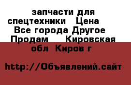 запчасти для спецтехники › Цена ­ 1 - Все города Другое » Продам   . Кировская обл.,Киров г.